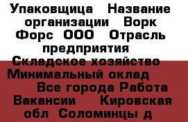 Упаковщица › Название организации ­ Ворк Форс, ООО › Отрасль предприятия ­ Складское хозяйство › Минимальный оклад ­ 27 000 - Все города Работа » Вакансии   . Кировская обл.,Соломинцы д.